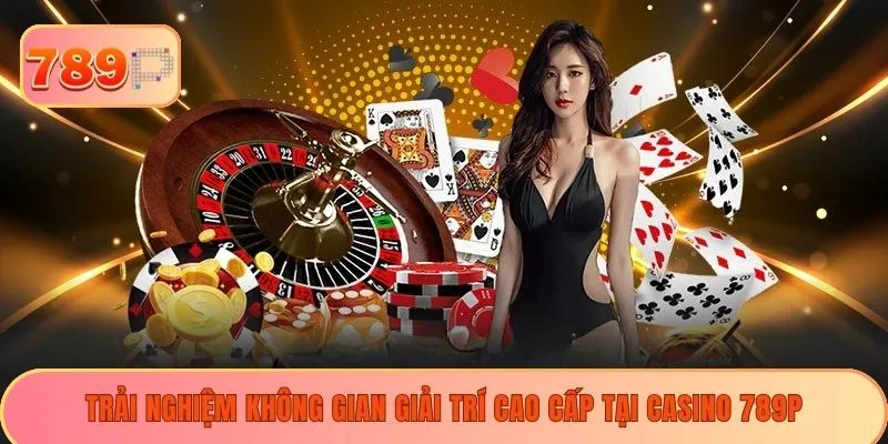 Trải nghiệm không gian giải trí cao cấp tại casino 789P